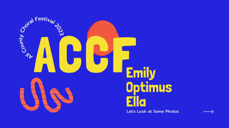 A title slide with a blue background and the letters “ACCF” in large yellow font. A small arc of white letters says “All County Choral Festival.” The names Emily, Optimus, and Ella are written in a column. The phrase “Let’s Look at Some Photos” with an arrow is in the bottom corner.