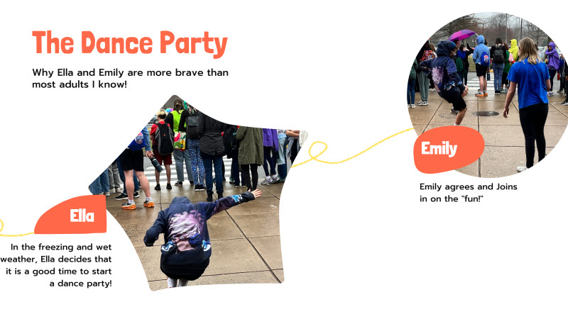 This slide has two photos of Emily and Ella dancing. Text on the side reads, “The Dance Party: Why Ella and Emily are more brave than most adults I know!” Text near the photo of Ella says, “Ella: In the freezing and wet weather, Ella decides that it is a good time to start a dance party!” Text next to Emile reads: “Emily: Emily agrees and joins in on the ‘fun!’”